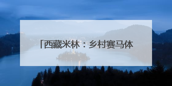 西藏米林：乡村赛马体育文化活动圆满收官