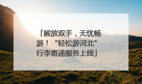 解放双手，无忧畅游！“轻松游河北”行李寄递服务上线