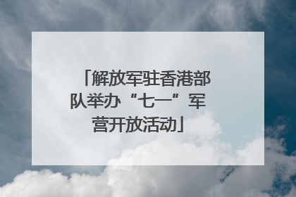 解放军驻香港部队举办“七一”军营开放活动
