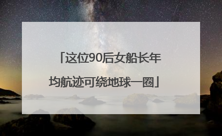 这位90后女船长年均航迹可绕地球一圈
