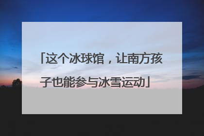 这个冰球馆，让南方孩子也能参与冰雪运动