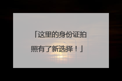 这里的身份证拍照有了新选择！