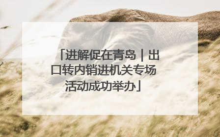 进解促在青岛｜出口转内销进机关专场活动成功举办