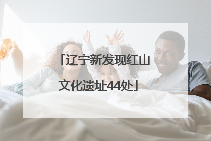 辽宁新发现红山文化遗址44处
