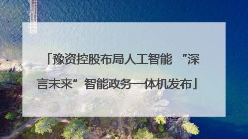 豫资控股布局人工智能 “深言未来”智能政务一体机发布