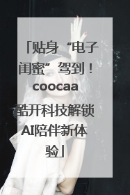 贴身“电子闺蜜”驾到！coocaa酷开科技解锁AI陪伴新体验