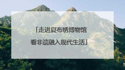 走进夏布绣博物馆 看非遗融入现代生活