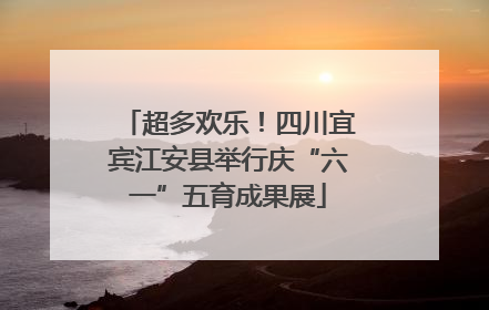 超多欢乐！四川宜宾江安县举行庆“六一”五育成果展
