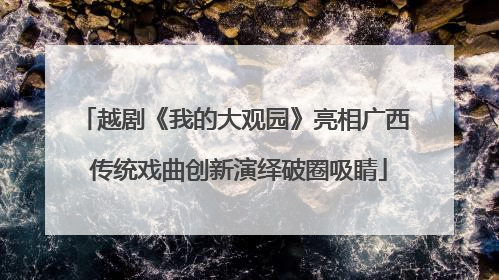 越剧《我的大观园》亮相广西 传统戏曲创新演绎破圈吸睛