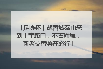 足协杯｜战蓉城泰山来到十字路口，不管输赢，新老交替势在必行