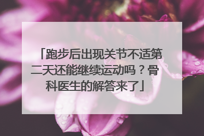 跑步后出现关节不适第二天还能继续运动吗？骨科医生的解答来了