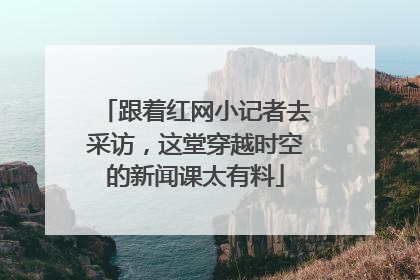 跟着红网小记者去采访，这堂穿越时空的新闻课太有料