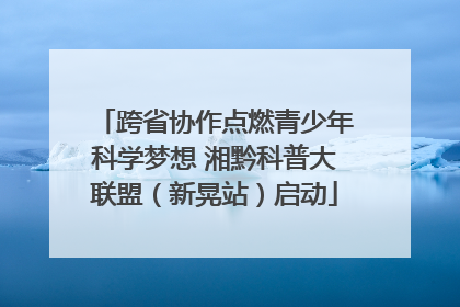 跨省协作点燃青少年科学梦想 湘黔科普大联盟（新晃站）启动