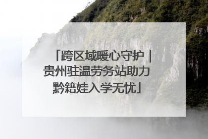 跨区域暖心守护｜贵州驻温劳务站助力黔籍娃入学无忧