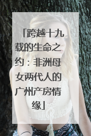 跨越十九载的生命之约：非洲母女两代人的广州产房情缘