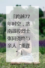 跨越77年时空，济南战役烈士张同尧终与亲人“重逢”