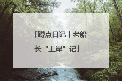 蹲点日记丨老船长“上岸”记