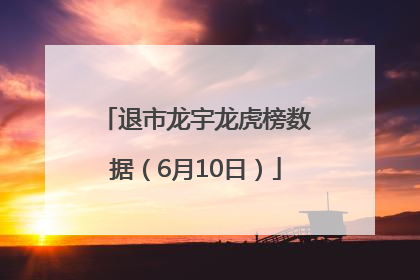 退市龙宇龙虎榜数据（6月10日）