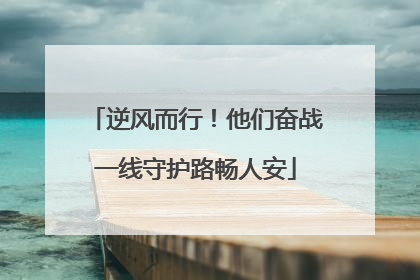 逆风而行！他们奋战一线守护路畅人安