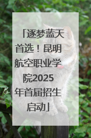 逐梦蓝天首选！昆明航空职业学院2025年首届招生启动
