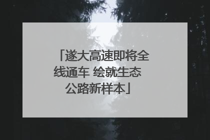 遂大高速即将全线通车 绘就生态公路新样本