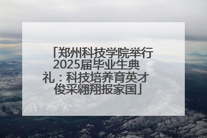 郑州科技学院举行2025届毕业生典礼：科技培养育英才 俊采翱翔报家国