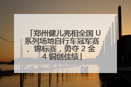 郑州健儿亮相全国 U 系列场地自行车冠军赛、锦标赛，勇夺 2 金 4 铜创佳绩