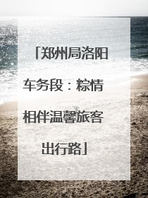 郑州局洛阳车务段：粽情相伴温馨旅客出行路