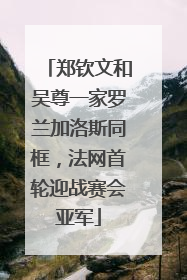 郑钦文和吴尊一家罗兰加洛斯同框，法网首轮迎战赛会亚军