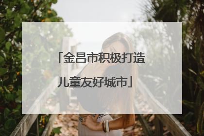 金昌市积极打造儿童友好城市