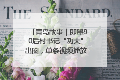 青岛故事｜即墨90后村书记“功夫”出圈，单条视频播放量过600万