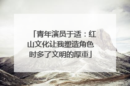 青年演员于适：红山文化让我塑造角色时多了文明的厚重