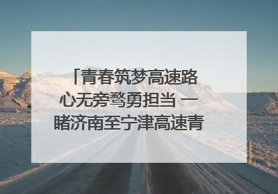 青春筑梦高速路 心无旁骛勇担当 一睹济南至宁津高速青年的young子