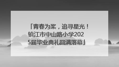 青春为桨，追寻星光！镇江市中山路小学2025届毕业典礼圆满落幕