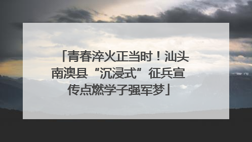 青春淬火正当时！汕头南澳县“沉浸式”征兵宣传点燃学子强军梦