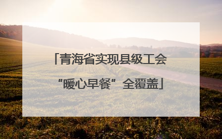 青海省实现县级工会“暖心早餐”全覆盖