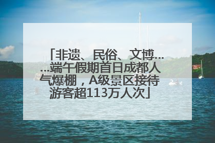 非遗、民俗、文博……端午假期首日成都人气爆棚，A级景区接待游客超113万人次