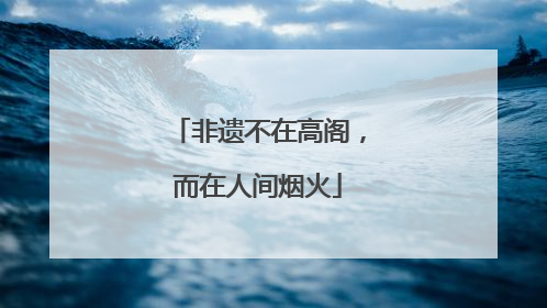 非遗不在高阁，而在人间烟火