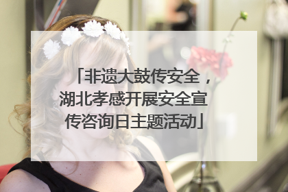 非遗大鼓传安全，湖北孝感开展安全宣传咨询日主题活动