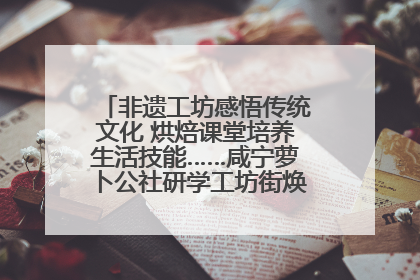 非遗工坊感悟传统文化 烘焙课堂培养生活技能……咸宁萝卜公社研学工坊街焕新迎“双节”
