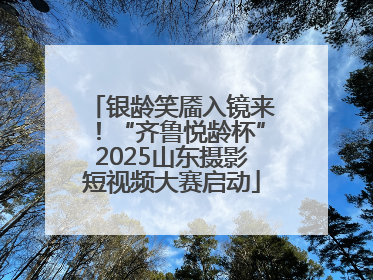 银龄笑靥入镜来！“齐鲁悦龄杯”2025山东摄影短视频大赛启动