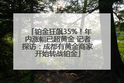 铂金狂飙35%！年内涨幅已超黄金 记者探访：成都有黄金商家开始转战铂金