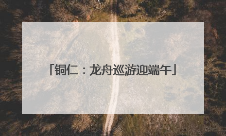 铜仁：龙舟巡游迎端午