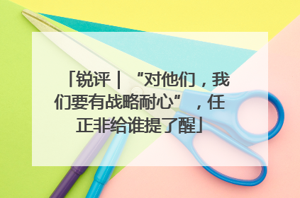 锐评｜“对他们，我们要有战略耐心”，任正非给谁提了醒