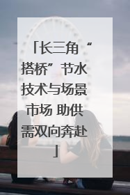 长三角“搭桥”节水技术与场景市场 助供需双向奔赴