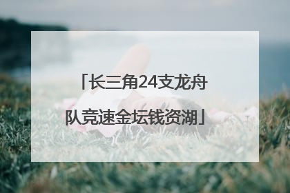 长三角24支龙舟队竞速金坛钱资湖