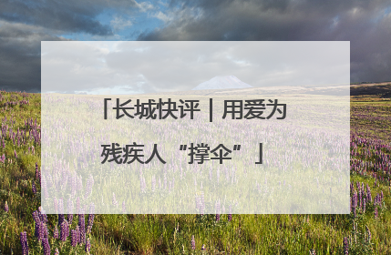 长城快评｜用爱为残疾人“撑伞”