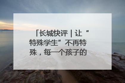 长城快评｜让“特殊学生”不再特殊，每一个孩子的梦想都同样伟大