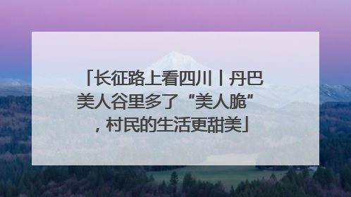 长征路上看四川丨丹巴美人谷里多了“美人脆”，村民的生活更甜美