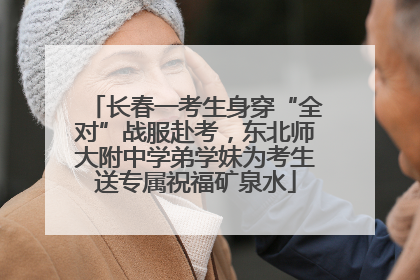 长春一考生身穿“全对”战服赴考，东北师大附中学弟学妹为考生送专属祝福矿泉水